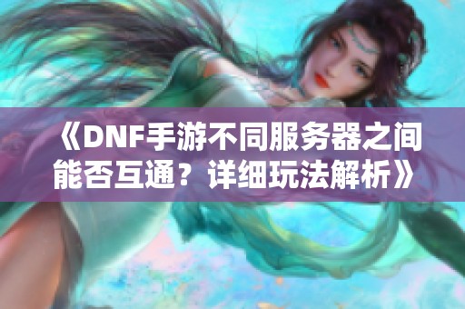 《dnf手游不同服务器之间能否互通？详细玩法解析》