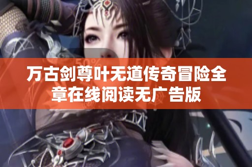 万古剑尊叶无道传奇冒险全章在线阅读无广告版