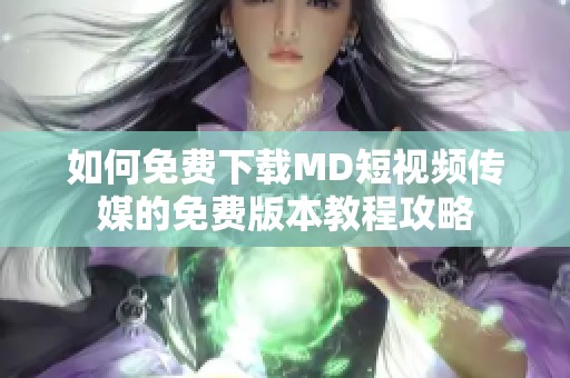 如何免费下载md短视频传媒的免费版本教程攻略