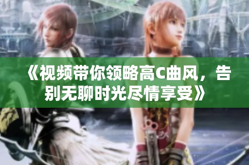 《视频带你领略高c曲风，告别无聊时光尽情享受》