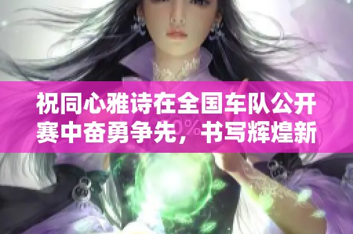 祝同心雅诗在全国车队公开赛中奋勇争先，书写辉煌新篇章！