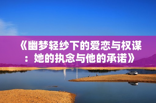 《幽梦轻纱下的爱恋与权谋：她的执念与他的承诺》