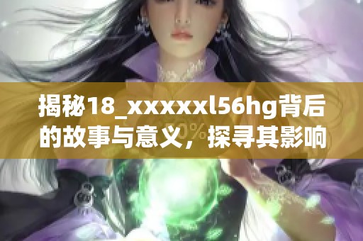 揭秘18_xxxxxl56hg背后的故事与意义，探寻其影响力与价值