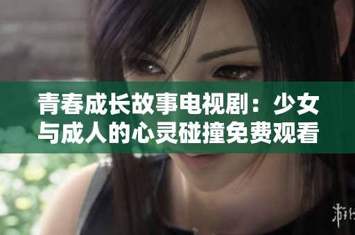 青春成长故事电视剧：少女与成人的心灵碰撞免费观看