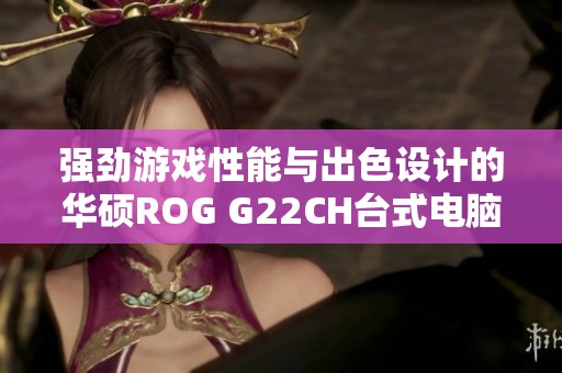 强劲游戏性能与出色设计的华硕rog g22ch台式电脑介绍