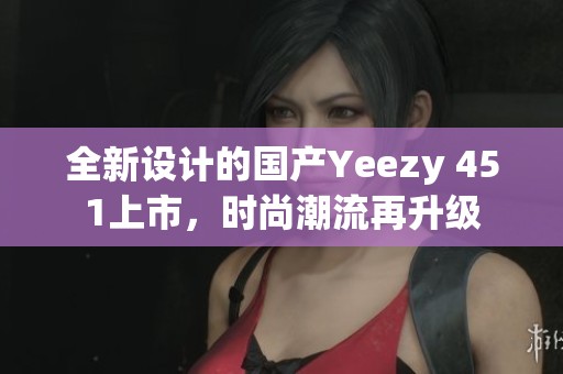 全新设计的国产yeezy 451上市，时尚潮流再升级