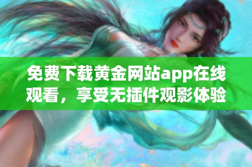 免费下载黄金网站app在线观看，享受无插件观影体验