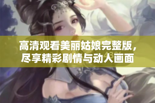 高清观看美丽姑娘完整版，尽享精彩剧情与动人画面