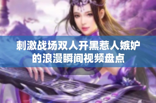 刺激战场双人开黑惹人嫉妒的浪漫瞬间视频盘点