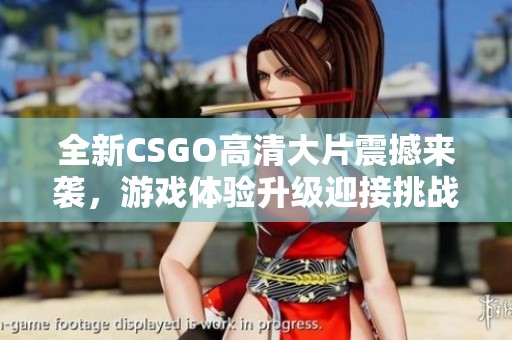 全新csgo高清大片震撼来袭，游戏体验升级迎接挑战