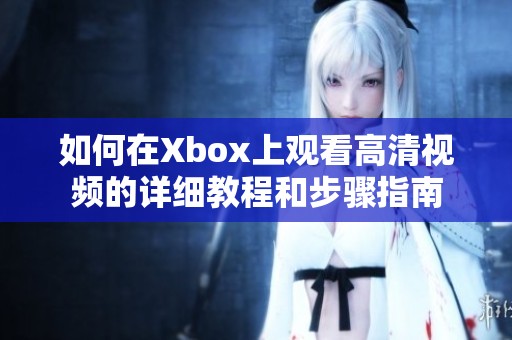 如何在xbox上观看高清视频的详细教程和步骤指南