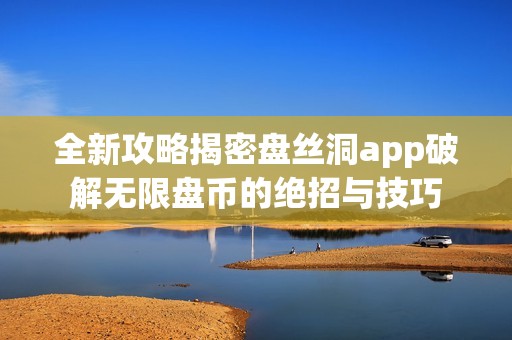 全新攻略揭密盘丝洞app破解无限盘币的绝招与技巧