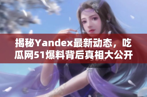 揭秘yandex最新动态，吃瓜网51爆料背后真相大公开