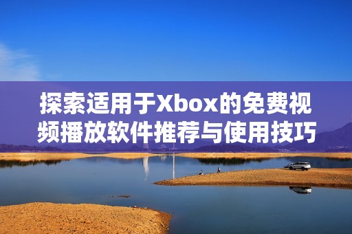 探索适用于xbox的免费视频播放软件推荐与使用技巧