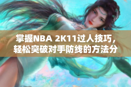 掌握nba 2k11过人技巧，轻松突破对手防线的方法分享