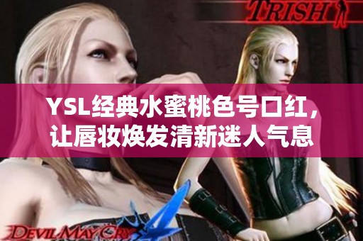 ysl经典水蜜桃色号口红，让唇妆焕发清新迷人气息