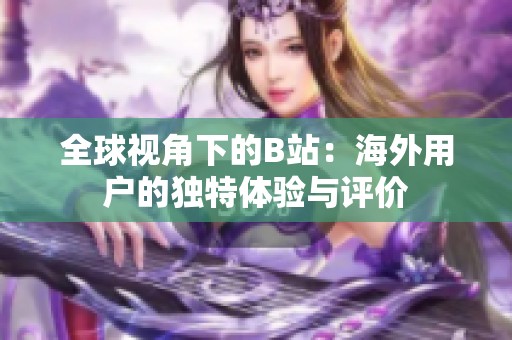 全球视角下的b站：海外用户的独特体验与评价