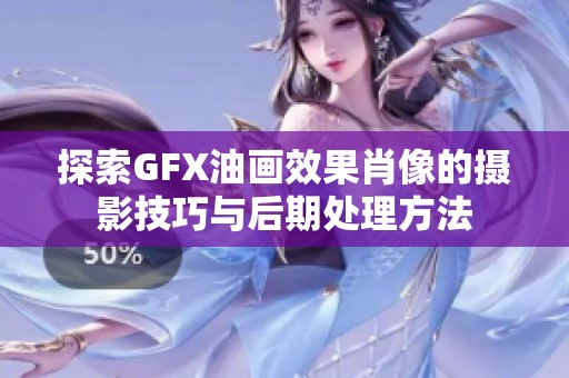 探索gfx油画效果肖像的摄影技巧与后期处理方法