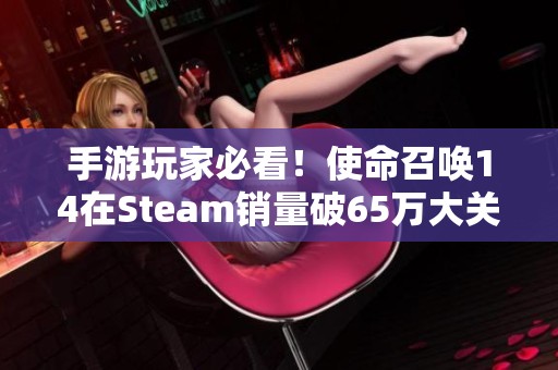 手游玩家必看！使命召唤14在steam销量破65万大关引发热议