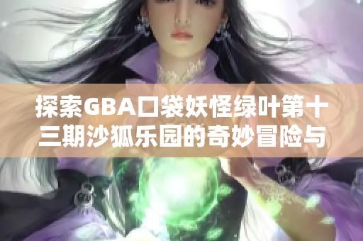 探索gba口袋妖怪绿叶第十三期沙狐乐园的奇妙冒险与精彩瞬间