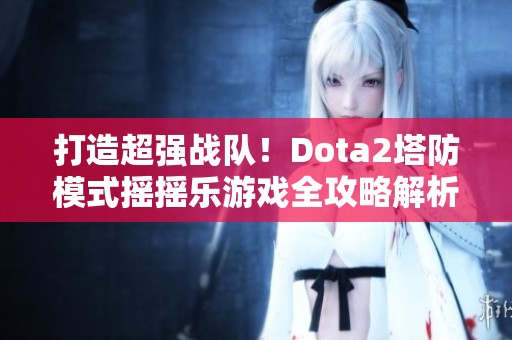 打造超强战队！dota2塔防模式摇摇乐游戏全攻略解析