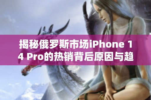 揭秘俄罗斯市场iphone 14 pro的热销背后原因与趋势