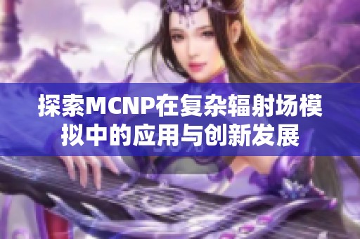 探索mcnp在复杂辐射场模拟中的应用与创新发展