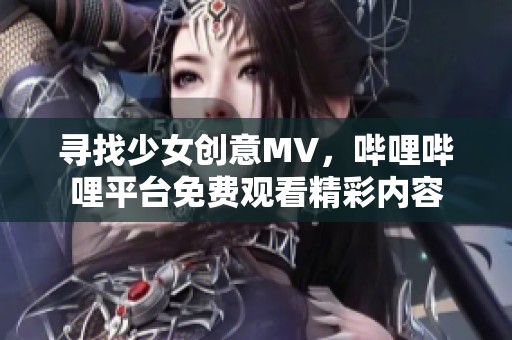 寻找少女创意mv，哔哩哔哩平台免费观看精彩内容