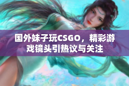 国外妹子玩csgo，精彩游戏镜头引热议与关注