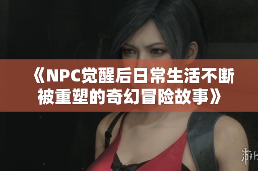 《npc觉醒后日常生活不断被重塑的奇幻冒险故事》