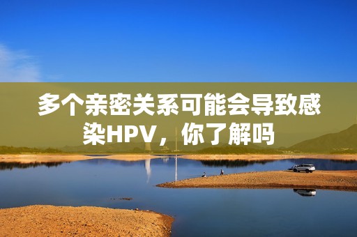 多个亲密关系可能会导致感染hpv，你了解吗