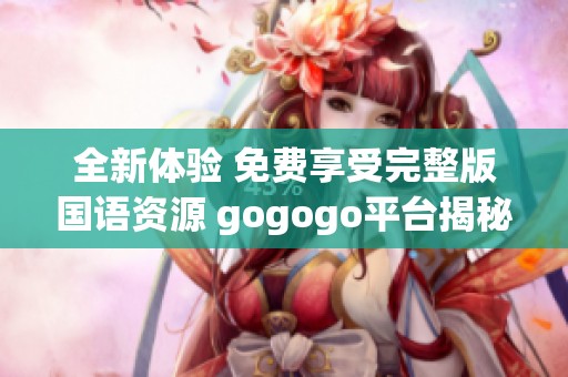 全新体验 免费享受完整版国语资源 gogogo平台揭秘