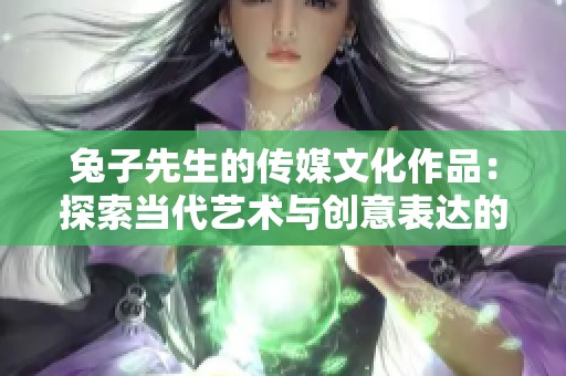 兔子先生的传媒文化作品：探索当代艺术与创意表达的魅力