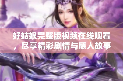 好姑娘完整版视频在线观看，尽享精彩剧情与感人故事