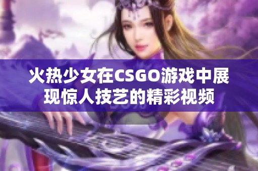 火热少女在csgo游戏中展现惊人技艺的精彩视频