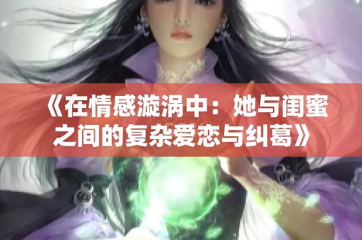 《在情感漩涡中：她与闺蜜之间的复杂爱恋与纠葛》