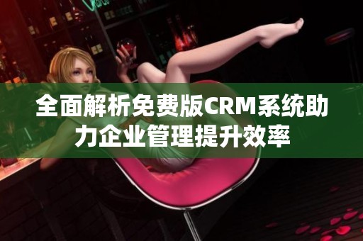 全面解析免费版crm系统助力企业管理提升效率