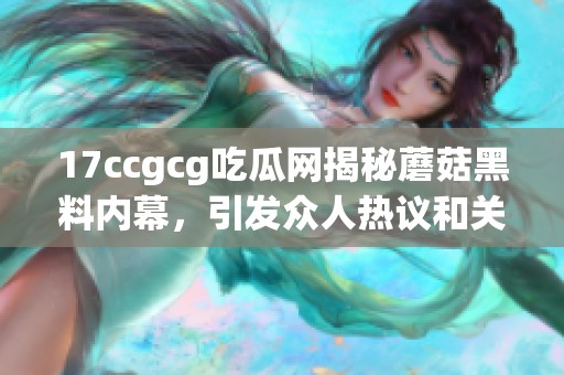 17ccgcg吃瓜网揭秘蘑菇黑料内幕，引发众人热议和关注