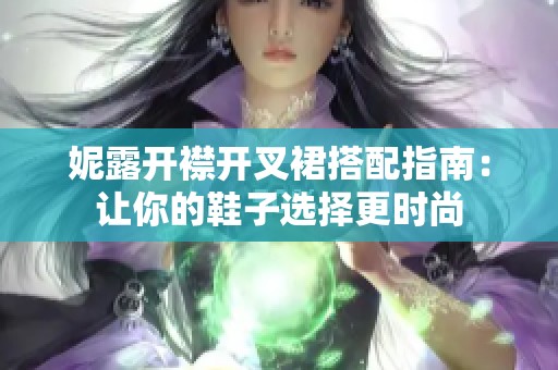 妮露开襟开叉裙搭配指南：让你的鞋子选择更时尚