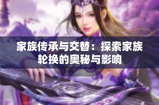 家族传承与交替：探索家族轮换的奥秘与影响