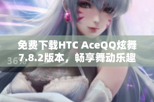 免费下载htc aceqq炫舞7.8.2版本，畅享舞动乐趣