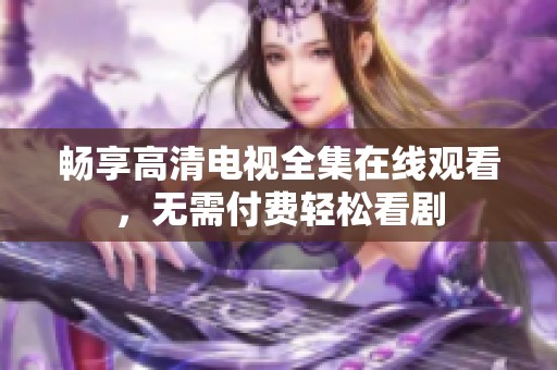 畅享高清电视全集在线观看，无需付费轻松看剧