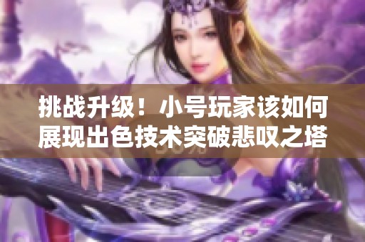 挑战升级！小号玩家该如何展现出色技术突破悲叹之塔难关