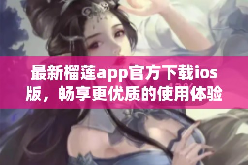 最新榴莲app官方下载ios版，畅享更优质的使用体验