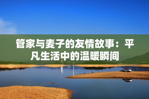 管家与麦子的友情故事：平凡生活中的温暖瞬间