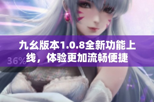 九幺版本1.0.8全新功能上线，体验更加流畅便捷